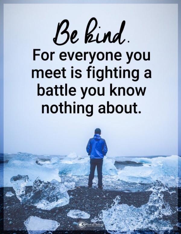 Be kind. For everyone you meet is fighting a battle you know nothing about.