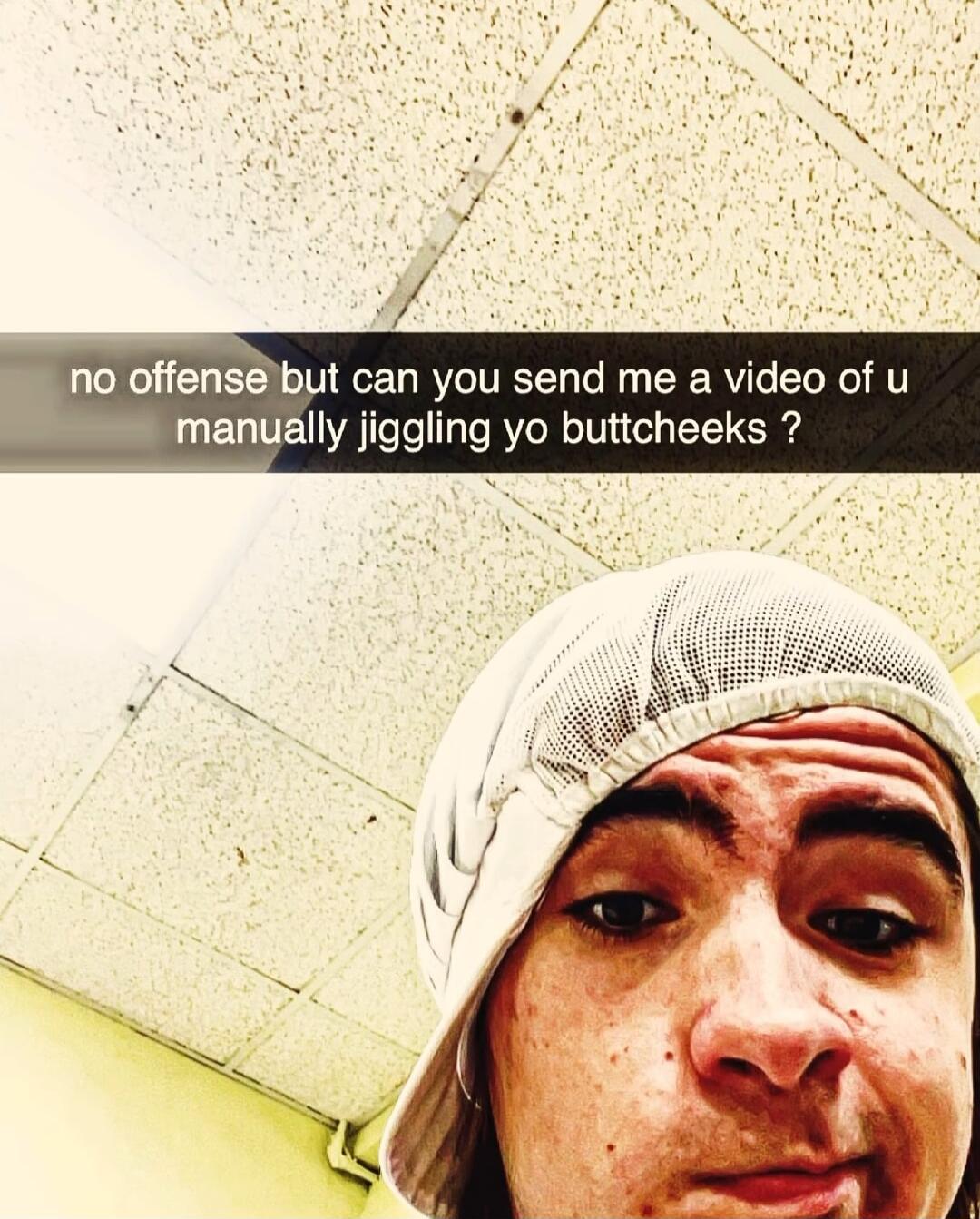 no offense can you send me a video of u S manually jiggling yo buttcheeks