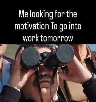 Me looking for the motivation To go into work tomorrow