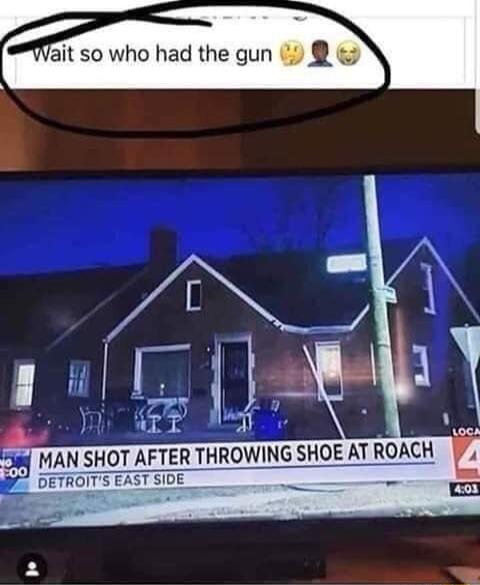Wait so who had the gun MAN SHOT AFTER THROWING SHOE AT ROACH DETR ROTTS EASTSIDE