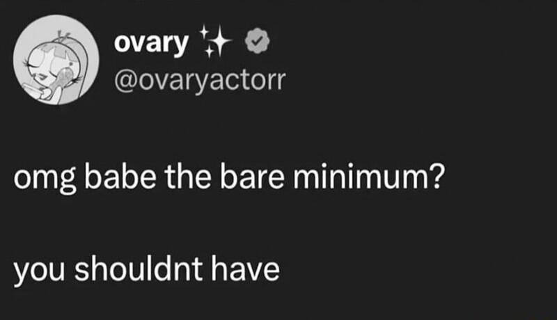 ovary ovaryactorr omg babe the bare minimum you shouldnt have