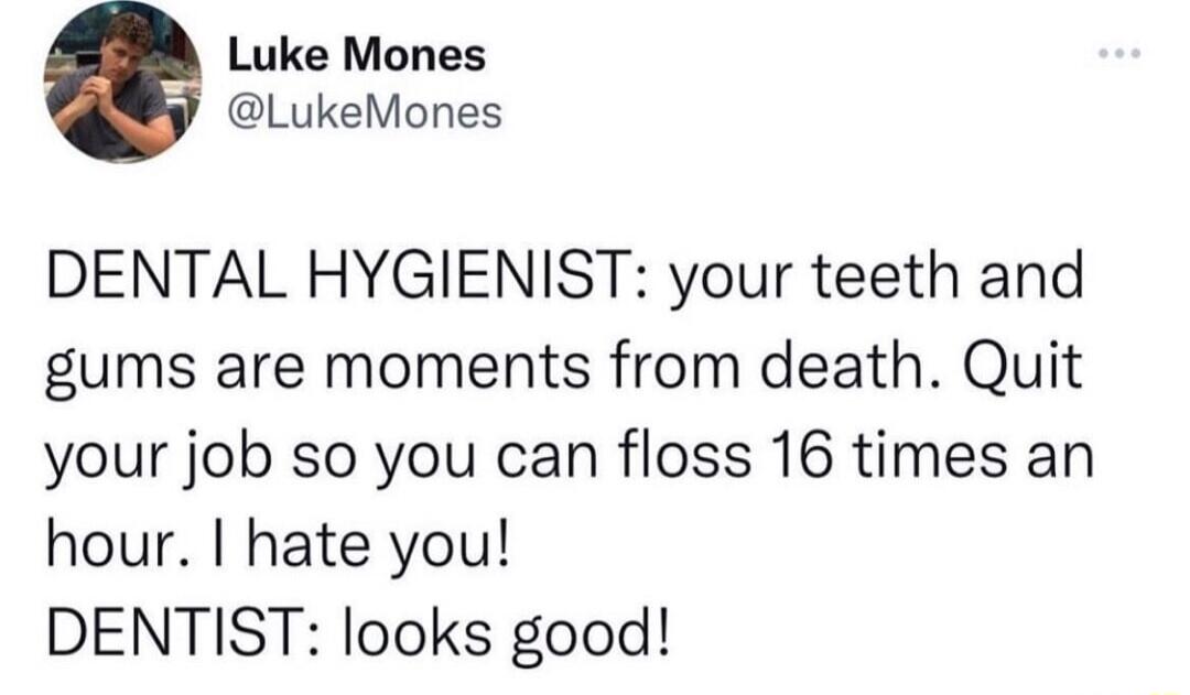Luke Mones LukeMones DENTAL HYGIENIST your teeth and gums are moments from death Quit your job so you can floss 16 times an hour hate you DENTIST looks good