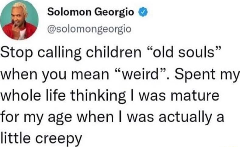 O Solomon Georgio solomongeorgio Stop calling children old souls when you mean weird Spent my whole life thinking was mature for my age when was actually a little creepy