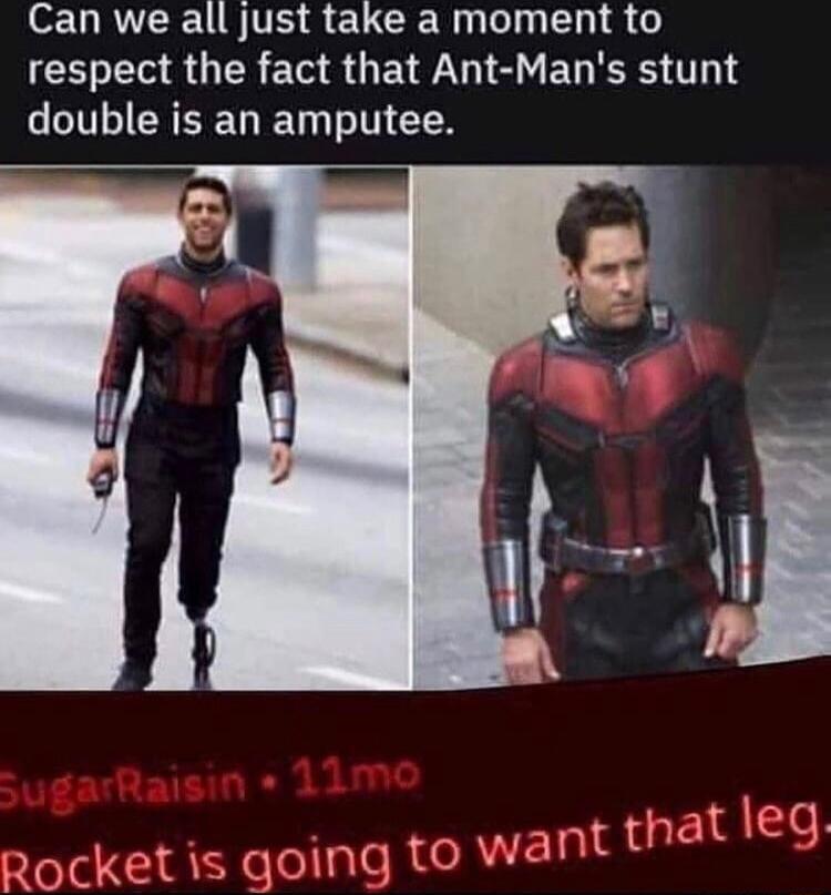 Can we all just take a moment to respect the fact that Ant Mans stunt double is an amputee at leg rocket is going to want that