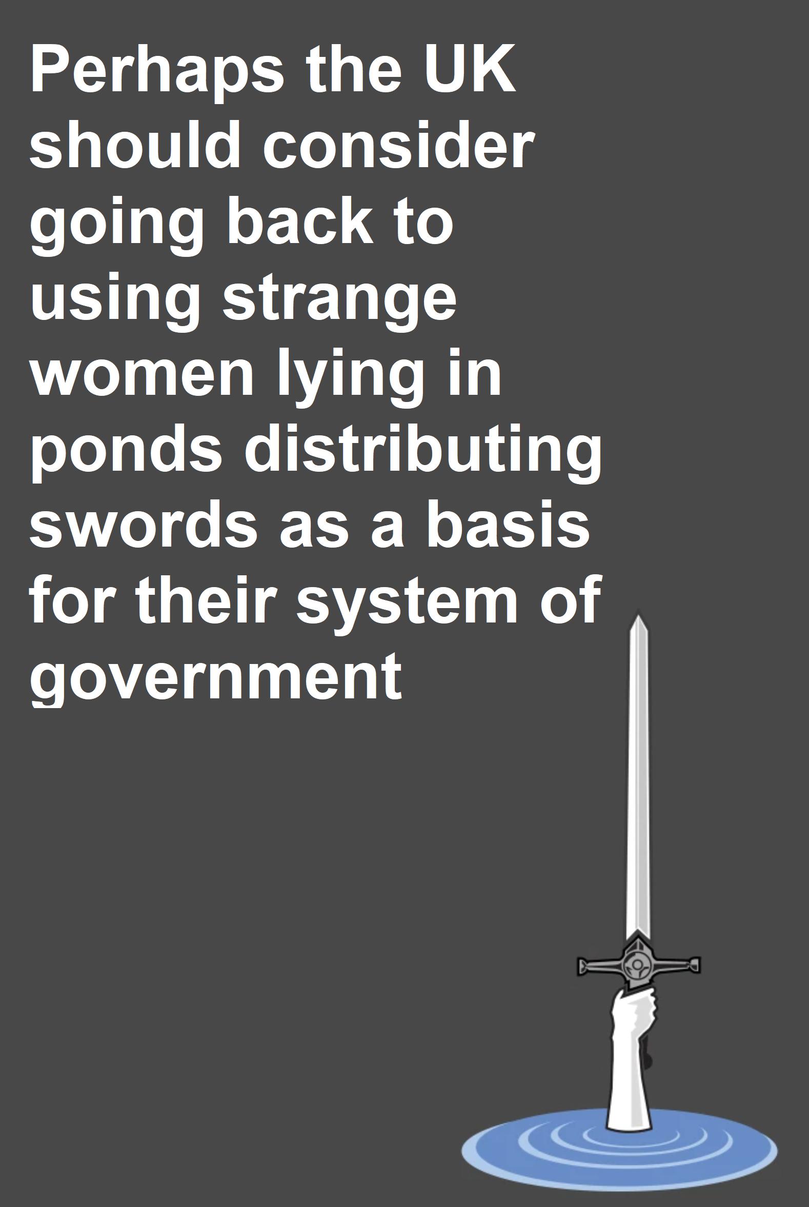 Perhaps the UK 1 o10 0 WoZo E71e 13 going back to using strange women lying in ponds distributing swords as a basis 1 ST Gl e government