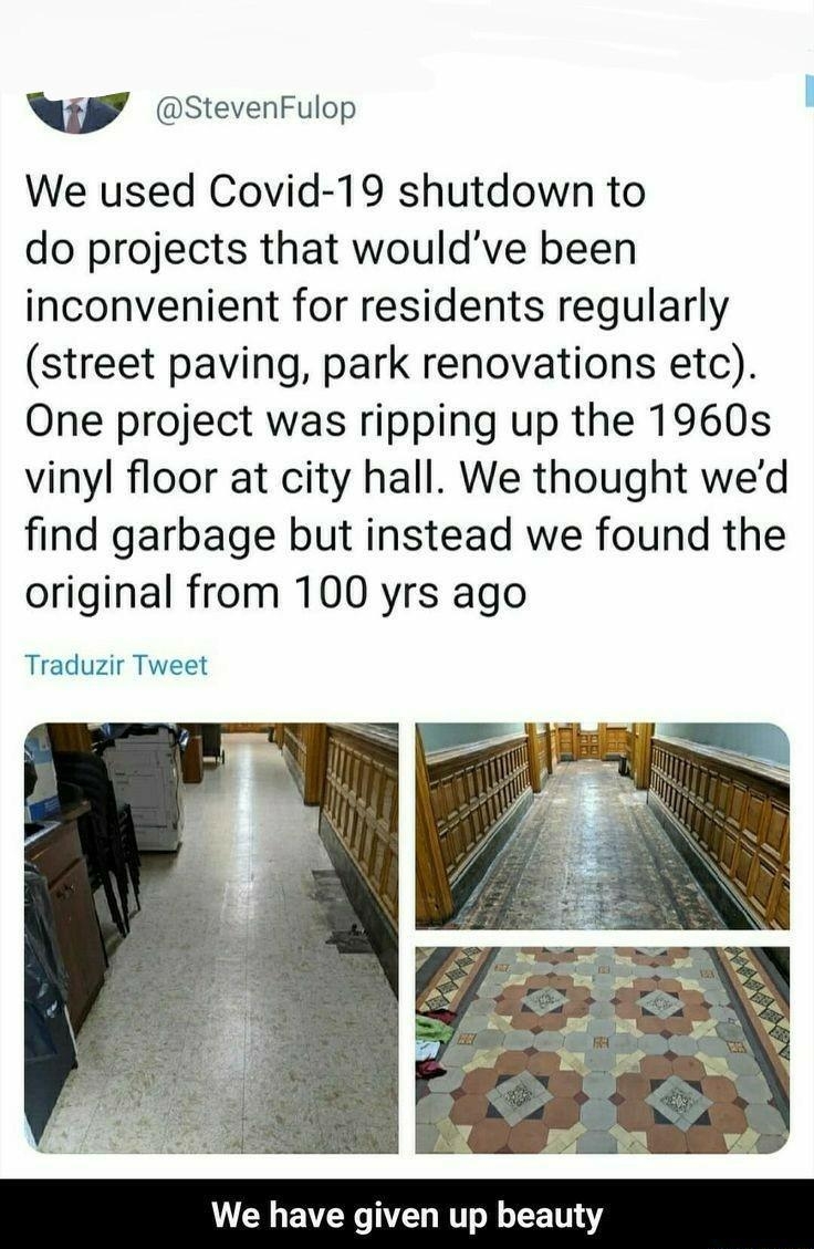 f StevenFulop We used Covid 19 shutdown to do projects that wouldve been inconvenient for residents regularly street paving park renovations etc One project was ripping up the 1960s vinyl floor at city hall We thought wed find garbage but instead we found the original from 100 yrs ago Traduzir Tweet We have given up beauty