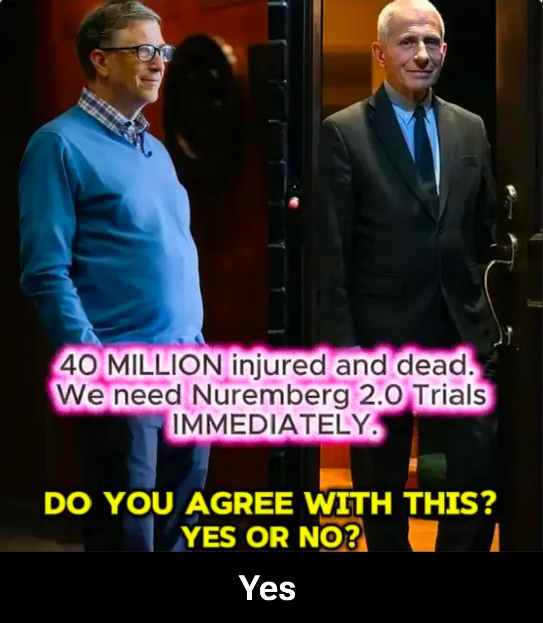 40 MILLION injured and dead. We need Nuremberg 2.0 Trials IMMEDIATELY. DO YOU AGREE WITH THIS? YES OR NO? Yes