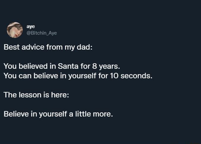 S Q Bitchin_Aye Best advice from my dad You believed in Santa for 8 years R IVRZTy W o ITIVERT RV TV 111 i o g ORTTeTo Ty T The lesson is here Believe in yourself a little more