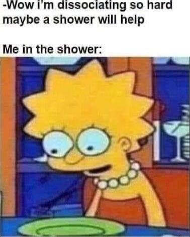 dissociating so hard maybe a shower will help Me in the shower