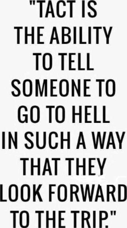 TACT IS THE ABILITY TO TELL SOMEONETO GO TO HELL IN SUCH A WAY THAT THEY LOOK FORWARD TO THE TRIP