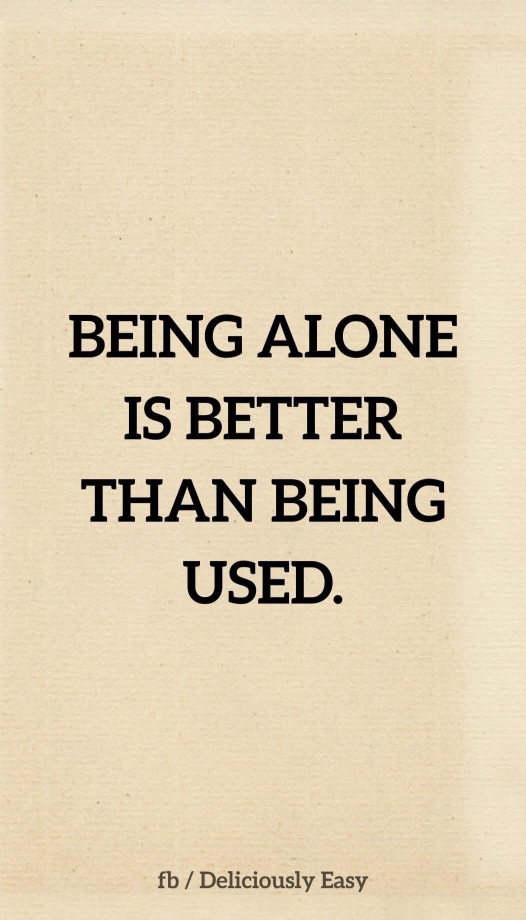 BEING ALONE IS BETTER THAN BEING USED. fb / Deliciously Easy