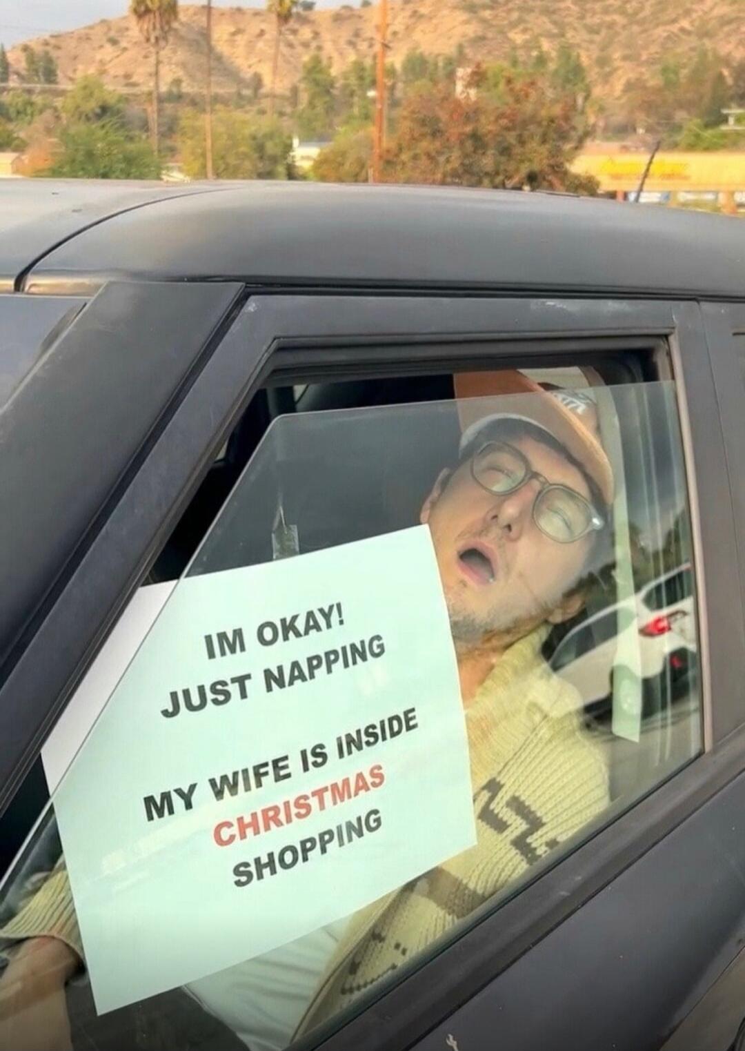 IM OKAY! JUST NAPPING. MY WIFE IS INSIDE CHRISTMAS SHOPPING