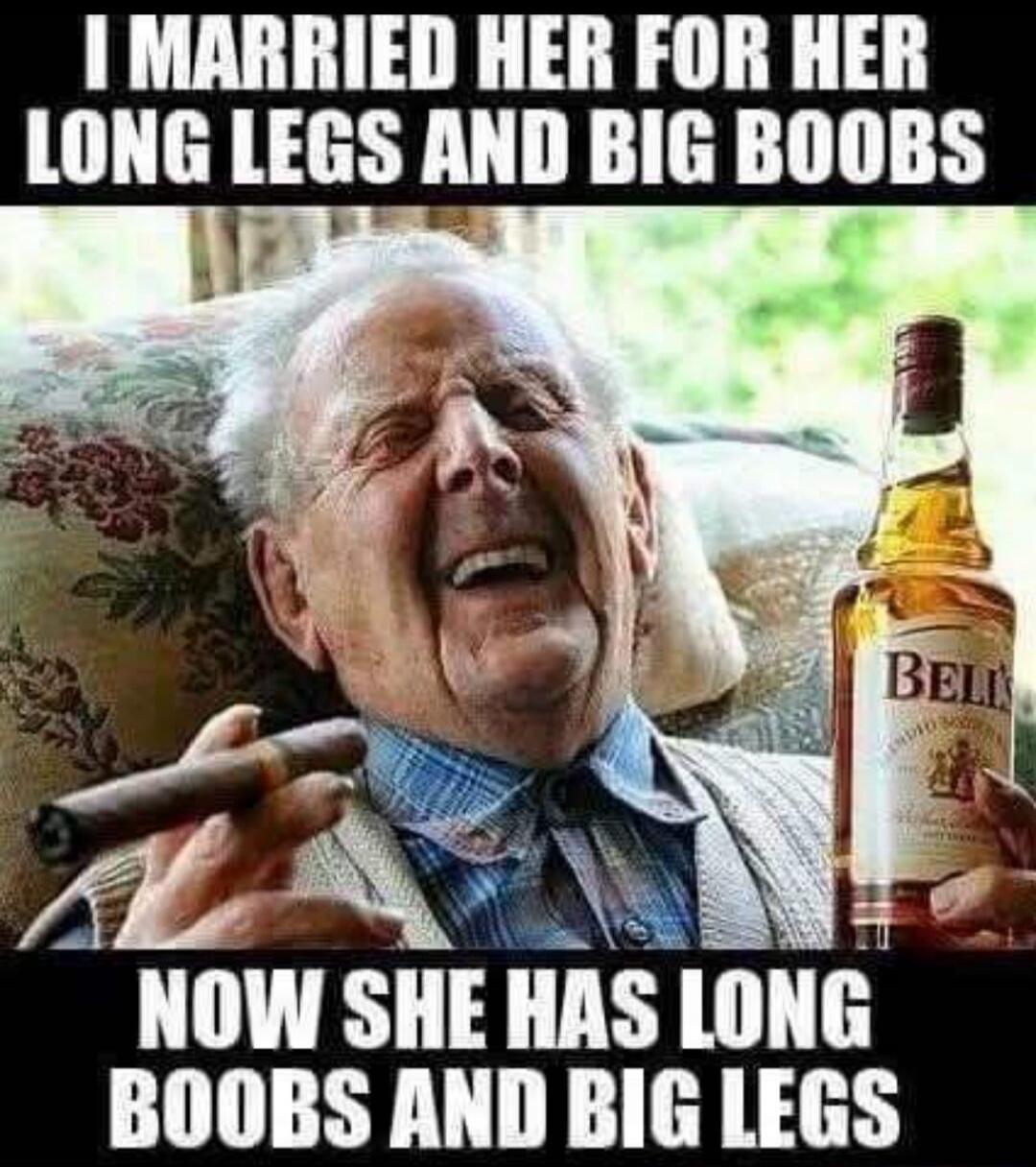 I MARRIED HER FOR HER LONG LEGS AND BIG BOOBS. NOW SHE HAS LONG BOOBS AND BIG LEGS.