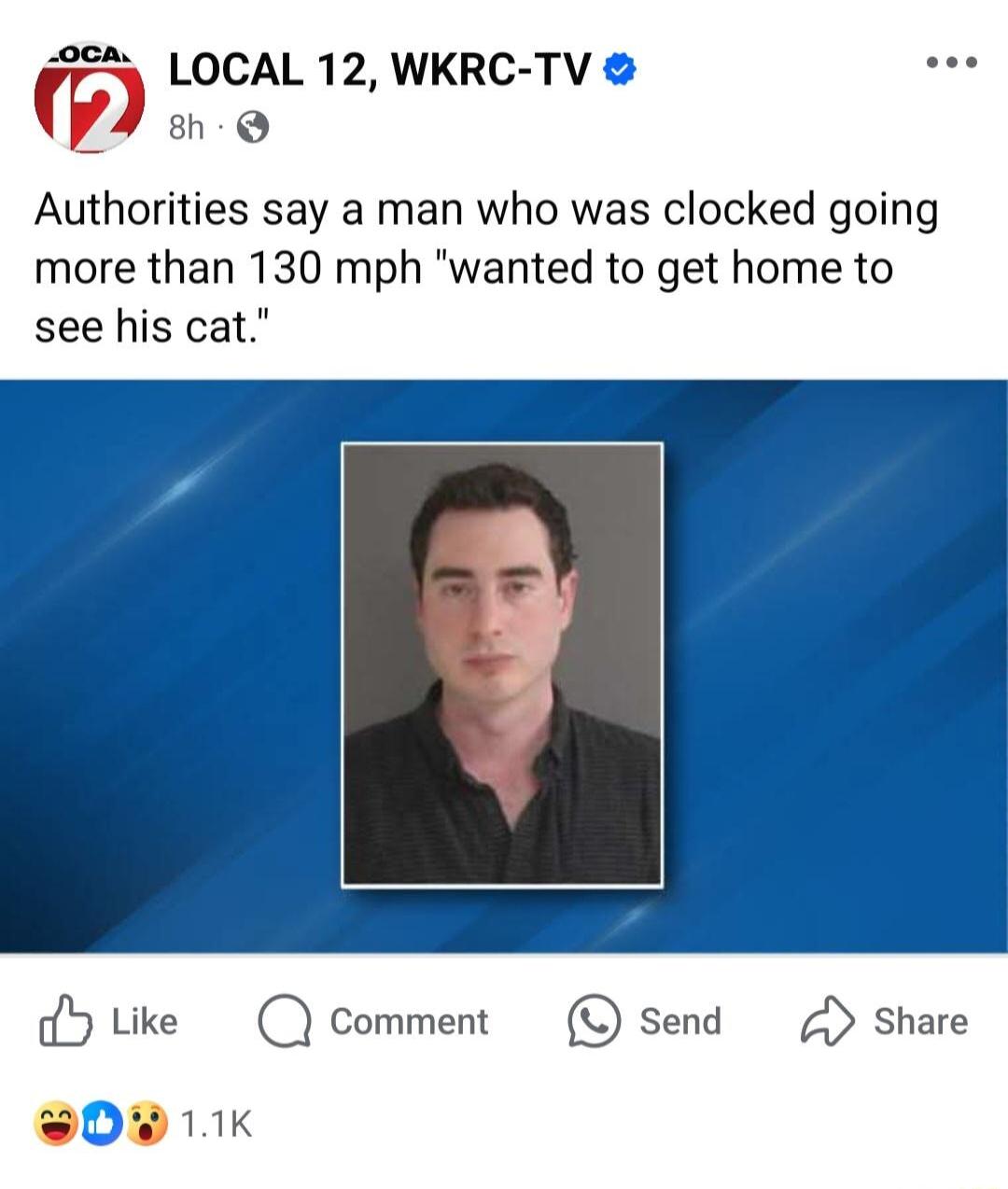 LOCAL 12 WKRC TV 8 Authorities say a man who was clocked going more than 130 mph wanted to get home to see his cat ke Comment O Send Share S0DW 11k