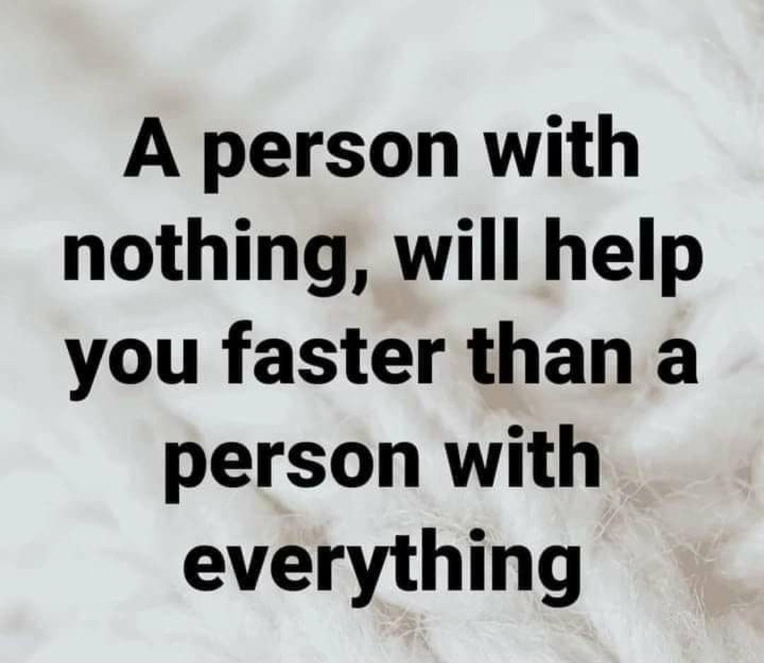 A person with nothing will help you faster than a person with everything