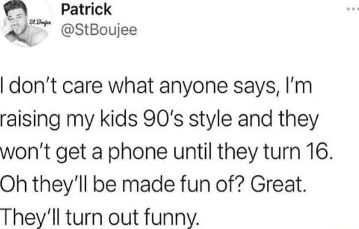 Patrick q StBoujee dont care what anyone says Im raising my kids 90s style and they wont get a phone until they turn 16 Oh theyll be made fun of Great Theyll turn out funny