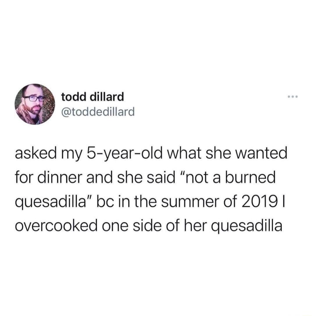todd dillard toddedillard asked my 5 year old what she wanted for dinner and she said not a burned quesadilla bc in the summer of 2019 overcooked one side of her quesadilla