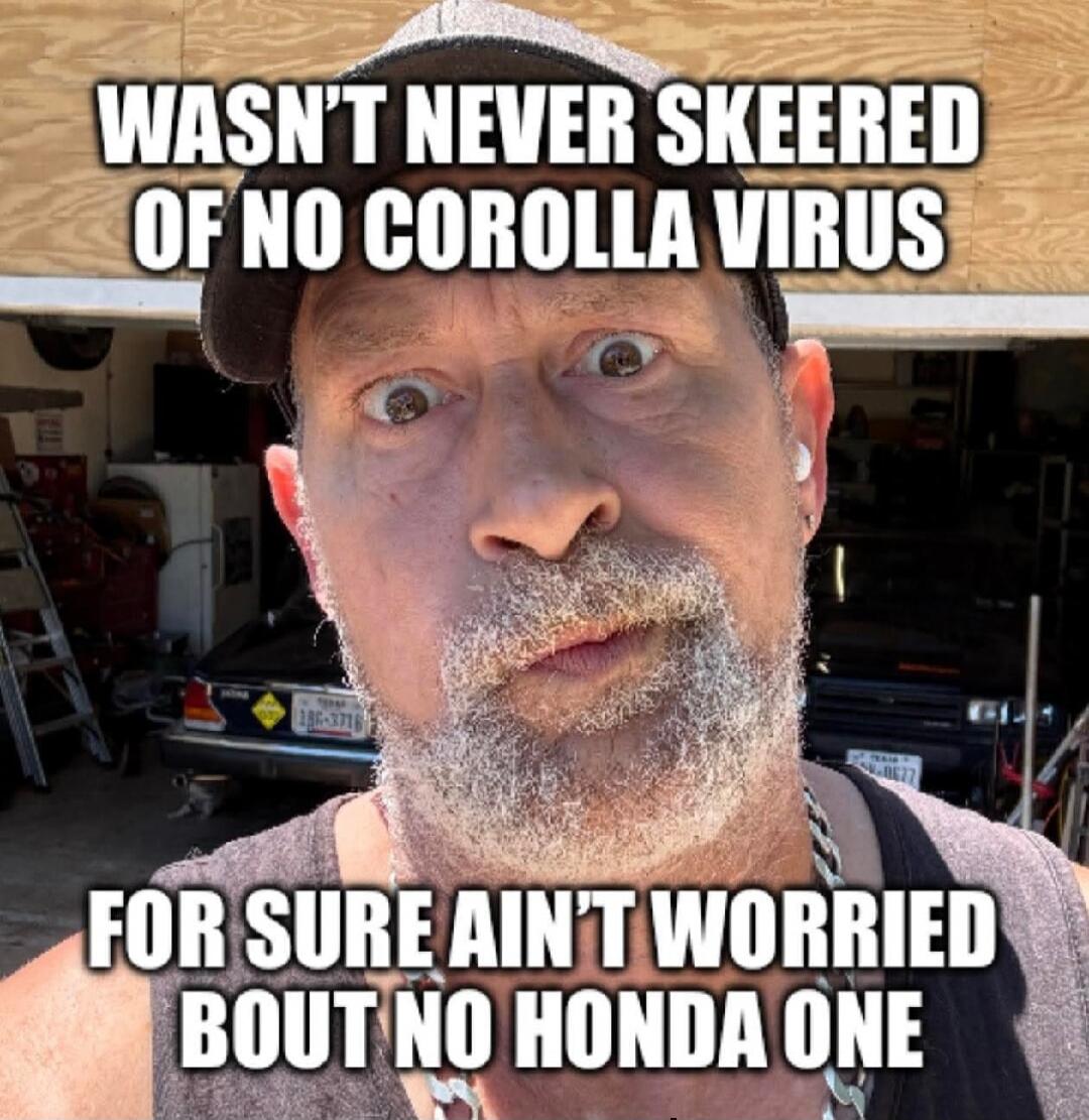 WASN'T NEVER SKEERED OF NO COROLLA VIRUS FOR SURE AIN'T WORRIED BOUT NO HONDA ONE
