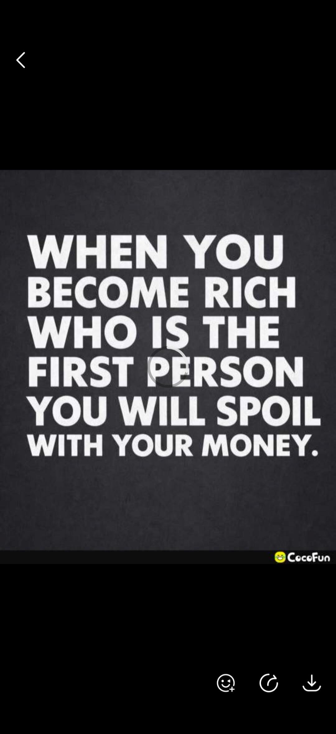 WHEN YOU BECOME RICH WHO IS THE FIRST PERSON YOU WILL SPOIL WITH YOUR MONEY.