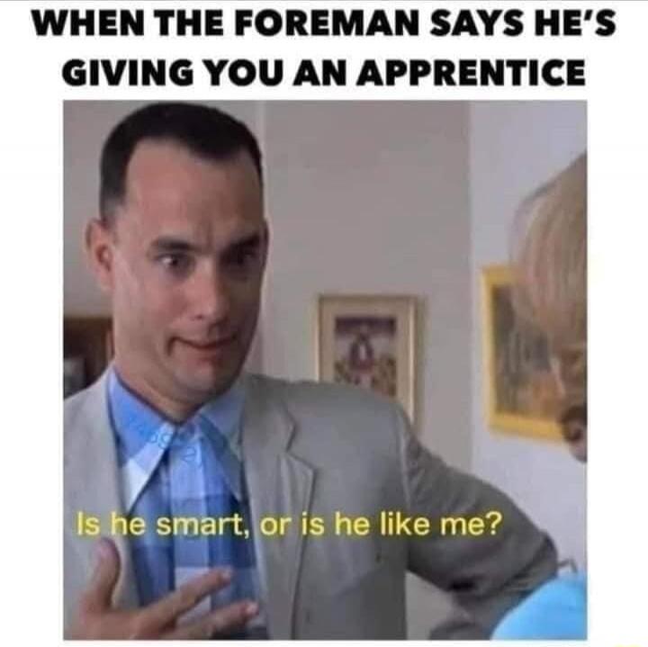 WHEN THE FOREMAN SAYS HE'S GIVING YOU AN APPRENTICE\nIs he smart, or is he like me?