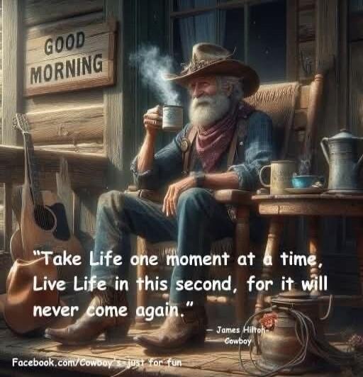 GOOD MORNING. Take Life one moment at a time, Live Life in this second, for it will never come again. - James Hilton, Cowboy. Facebook.com/Cowboy's just for fun.