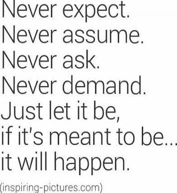 Never expect. Never assume. Never ask. Never demand. Just let it be, if it’s meant to be... it will happen. (inspiring-pictures.com)