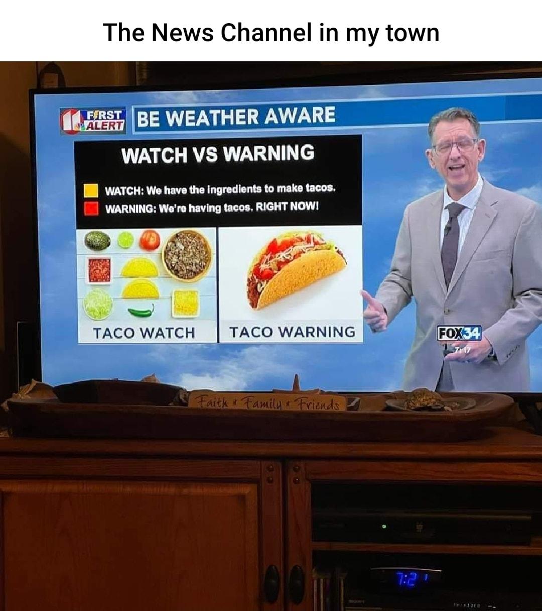 The News Channel in my tow 447555 BE WEATHER AWAR WATCH VS WARNING 1B WATCH Wo hava the ngredients to make tacos 71 WARNING Wer having tacos RIGHT NOWI TACO WATCH TACO WARNING