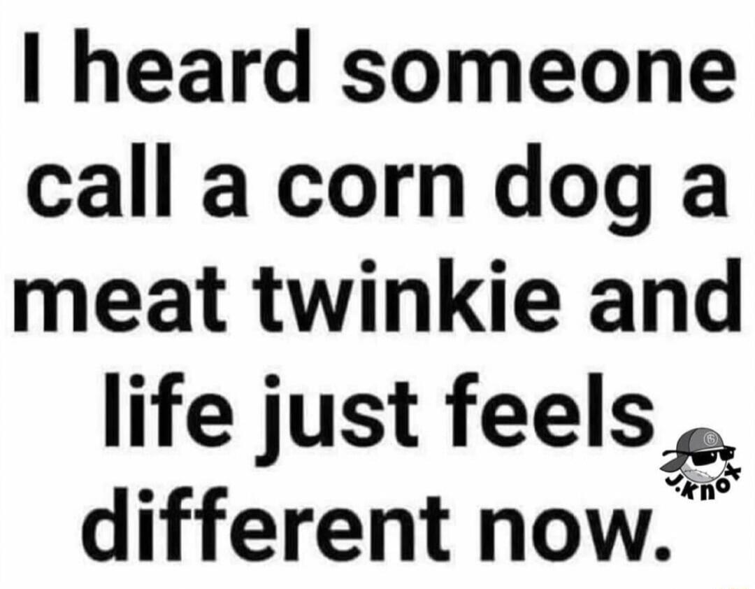 heard someone callacorndog a meat twinkie and life just feels Py different now