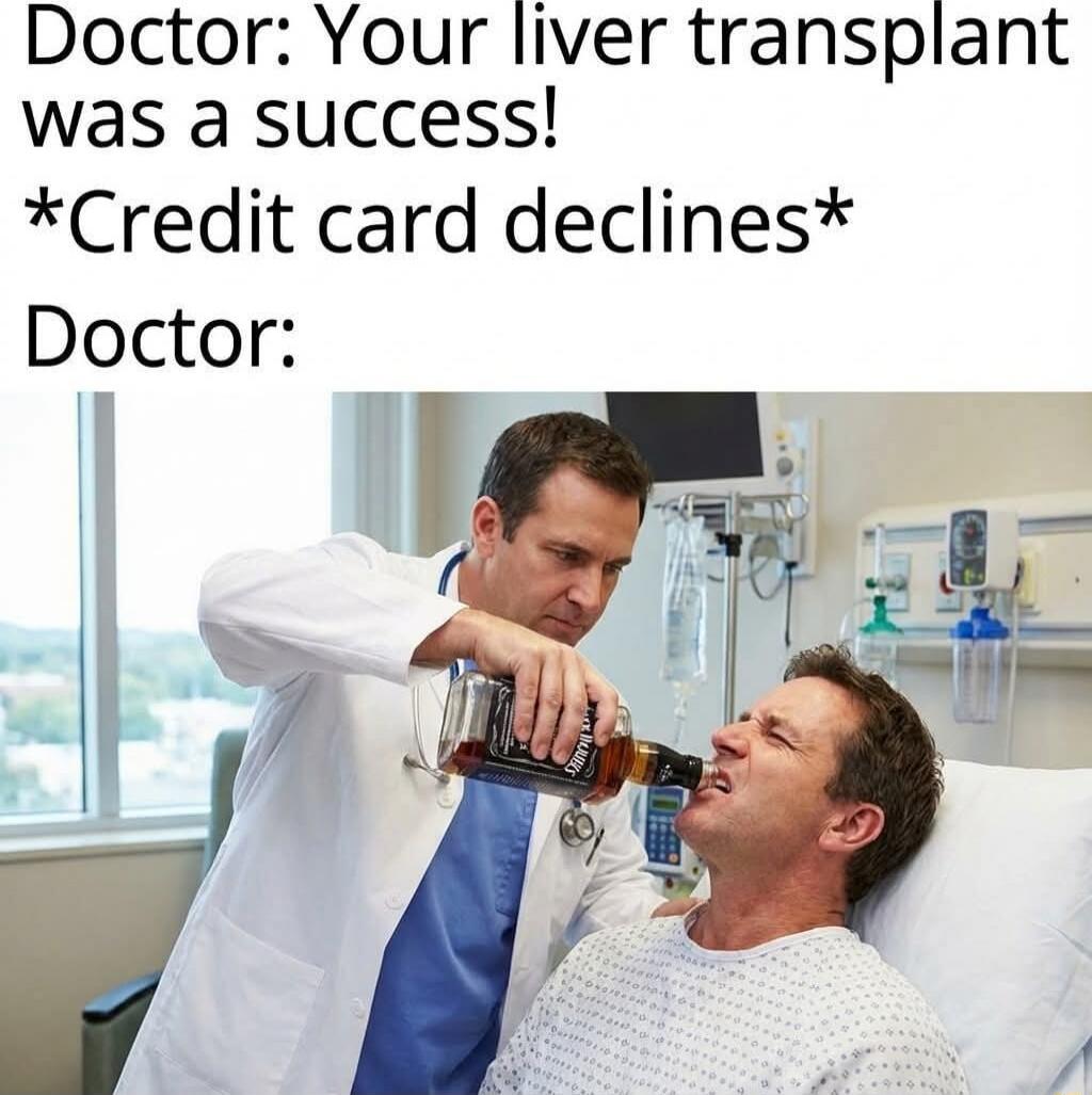 Doctor: Your liver transplant was a success! *Credit card declines* Doctor: