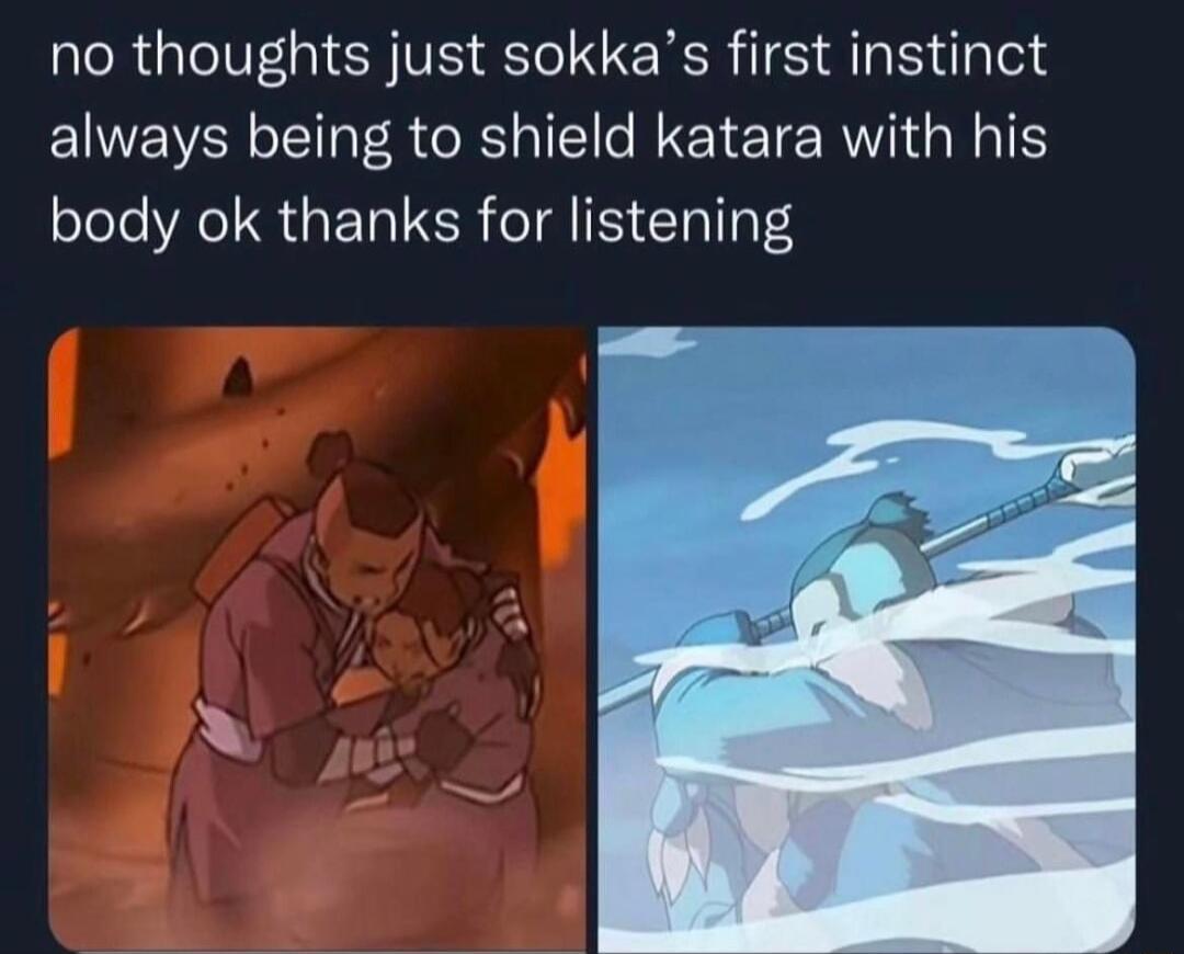 no thoughts just sokkas first instinct always being to shield katara with his body ok thanks for listening