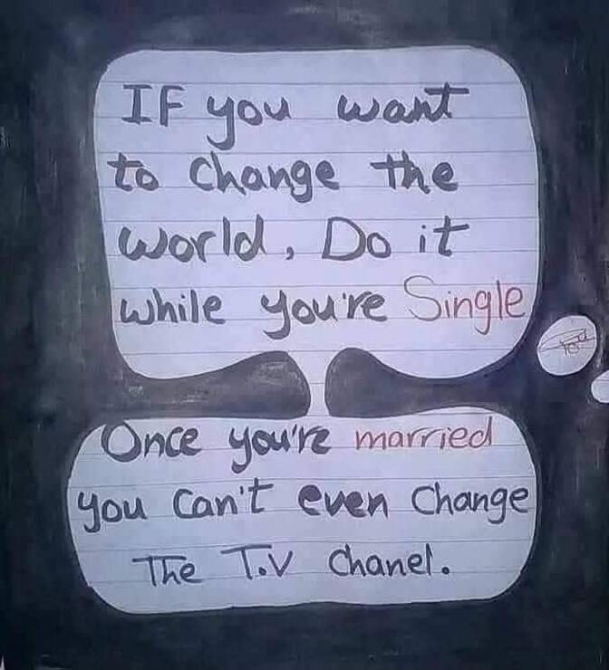 IF you want to change the world, Do it while you're Single. Once you're married you Can't even Change The T.V chanel.