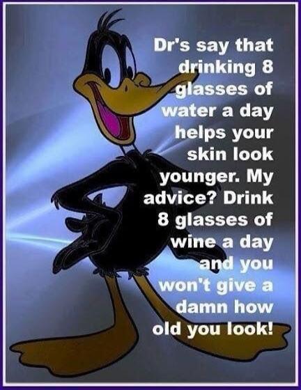 Dr's say that drinking 8 glasses of water a day helps your skin look younger. My advice? Drink 8 glasses of wine a day and you won't give a damn how old you look!