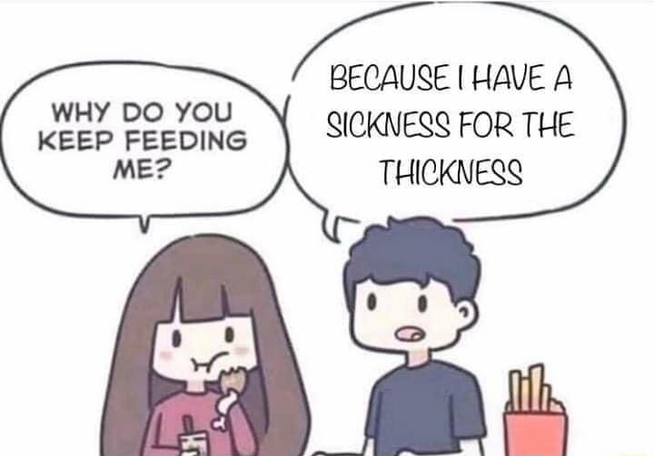 BECAUSE HAVE A SICKNESS FOR THE THICKNESS WHY DO YOU KEEP FEEDING