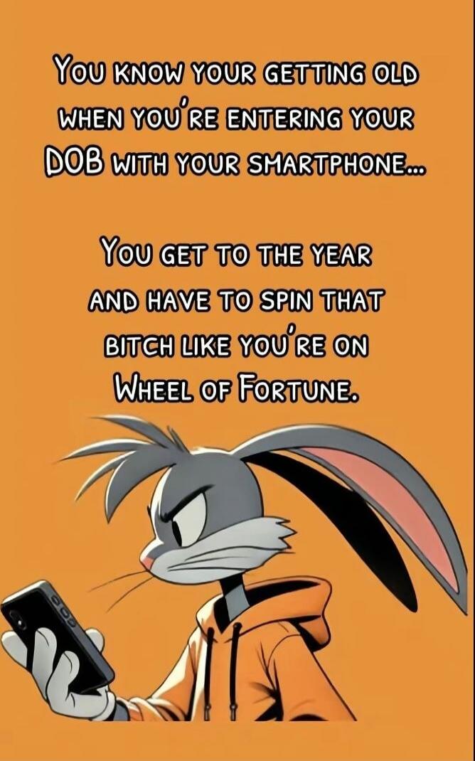 You know you're getting old when you're entering your DOB with your smartphone... You get to the year and have to spin that bitch like you're on Wheel of Fortune.
