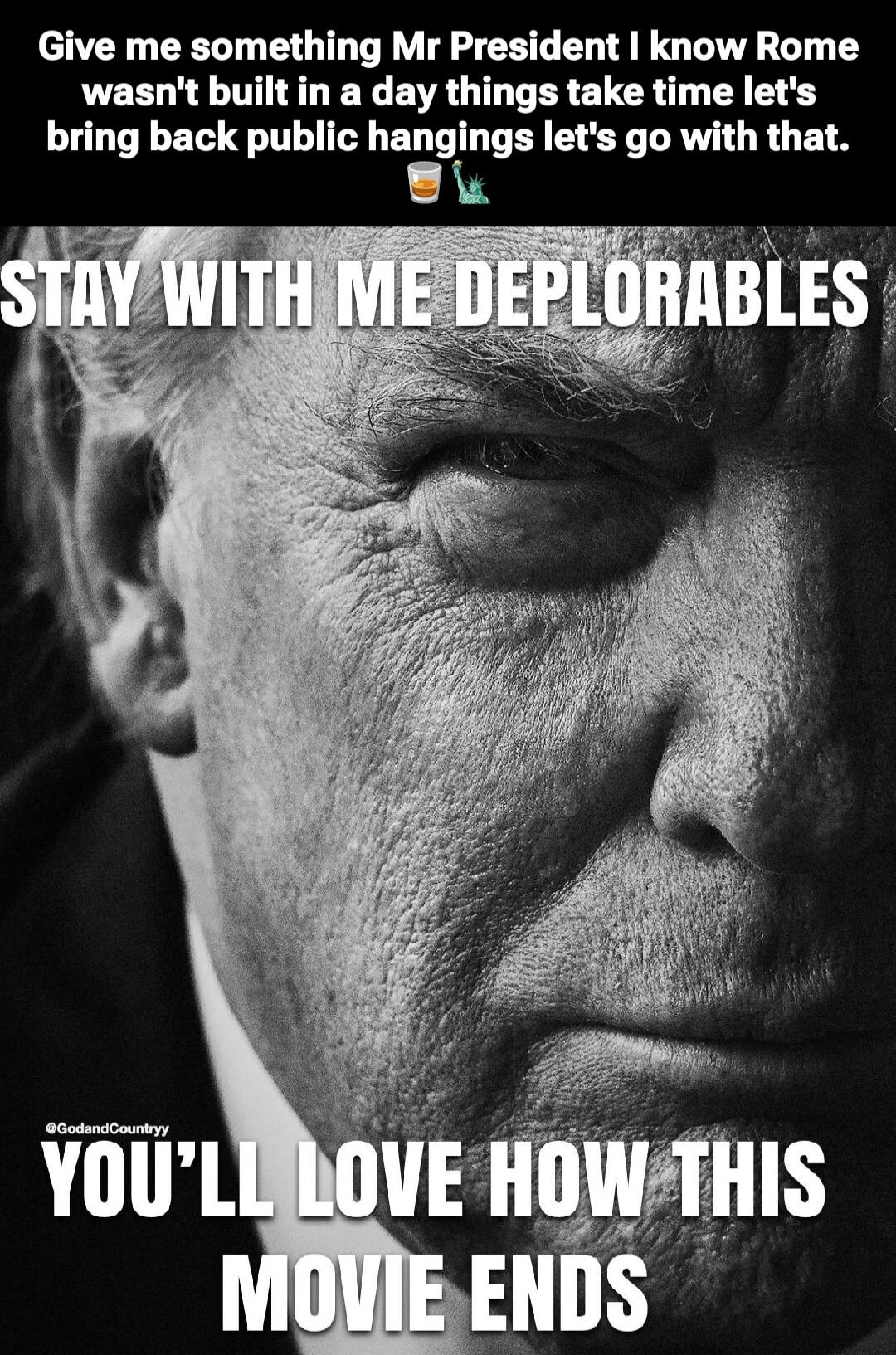 Give me something Mr President I know Rome wasn't built in a day things take time let's bring back public hangings let's go with that. STAY WITH ME DEPLORABLES YOU'LL LOVE HOW THIS MOVIE ENDS