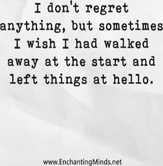 I don't regret anything, but sometimes I wish I had walked away at the start and left things at hello.

www.EnchantingMinds.net