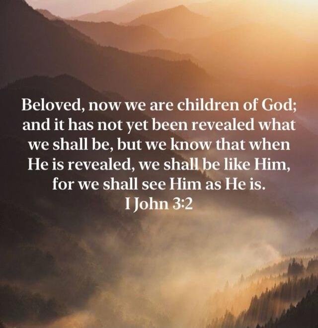 Beloved, now we are children of God; and it has not yet been revealed what we shall be, but we know that when He is revealed, we shall be like Him, for we shall see Him as He is. I John 3:2