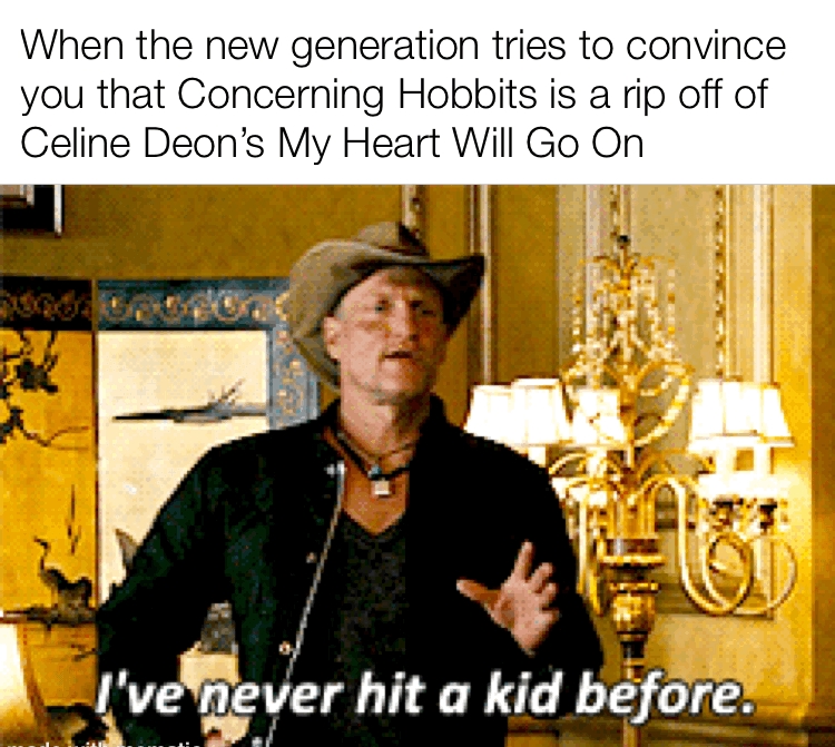 When the new generation tries to convince you that Concerning Hobbits is a rip off of Celine Deons My Heart Will Go On