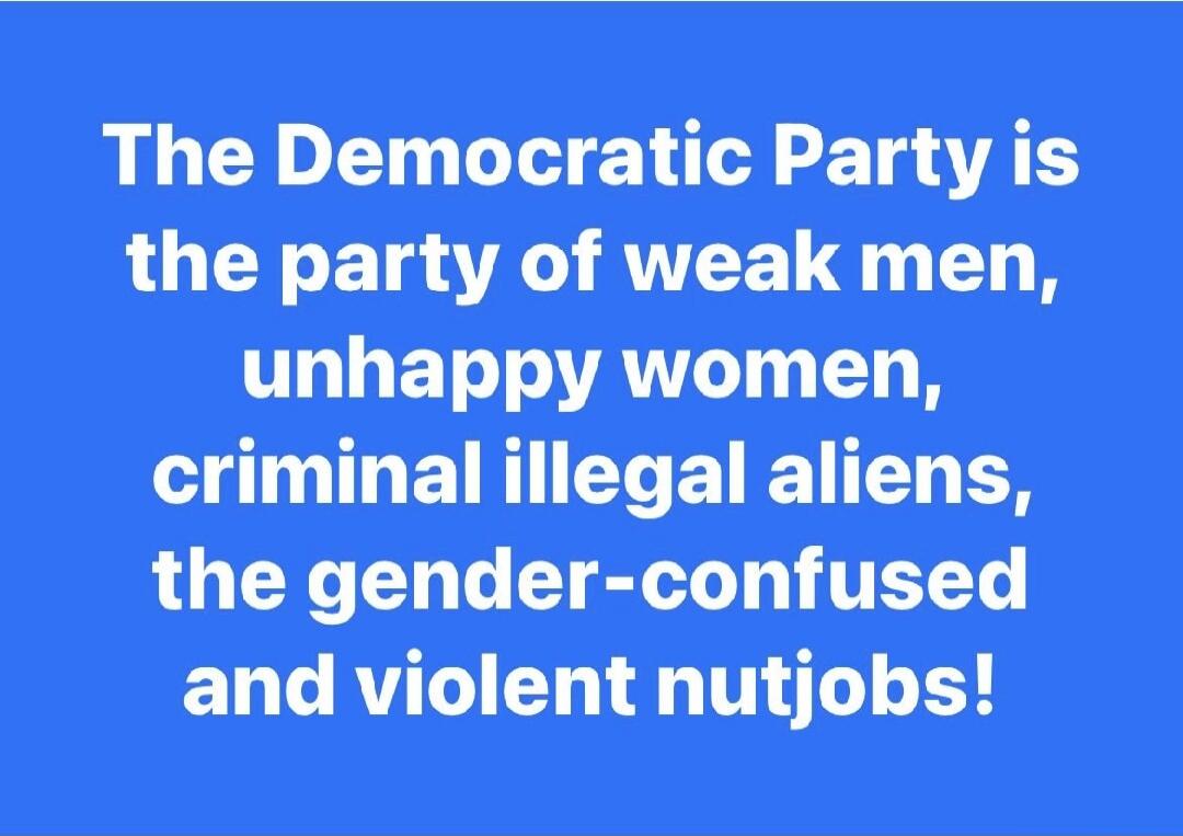 The Democratic Party is the party of weak men, unhappy women, criminal illegal aliens, the gender-confused and violent nutjobs!