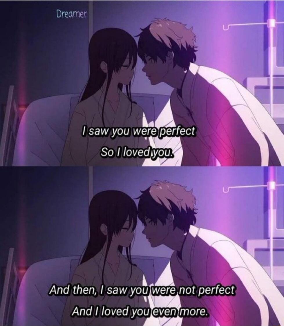 Dreamer. I saw you were perfect So I loved you. And then, I saw you were not perfect And I loved you even more.