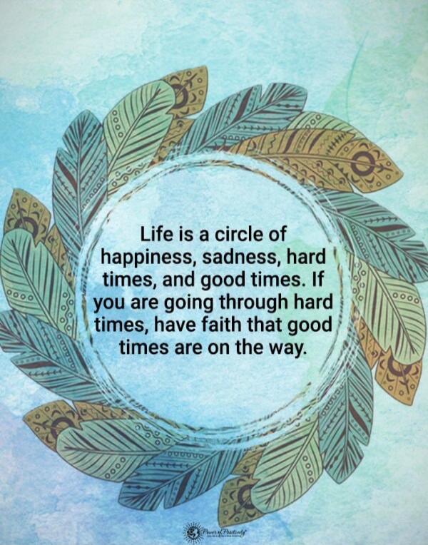 Life is a circle of happiness, sadness, hard times, and good times. If you are going through hard times, have faith that good times are on the way.