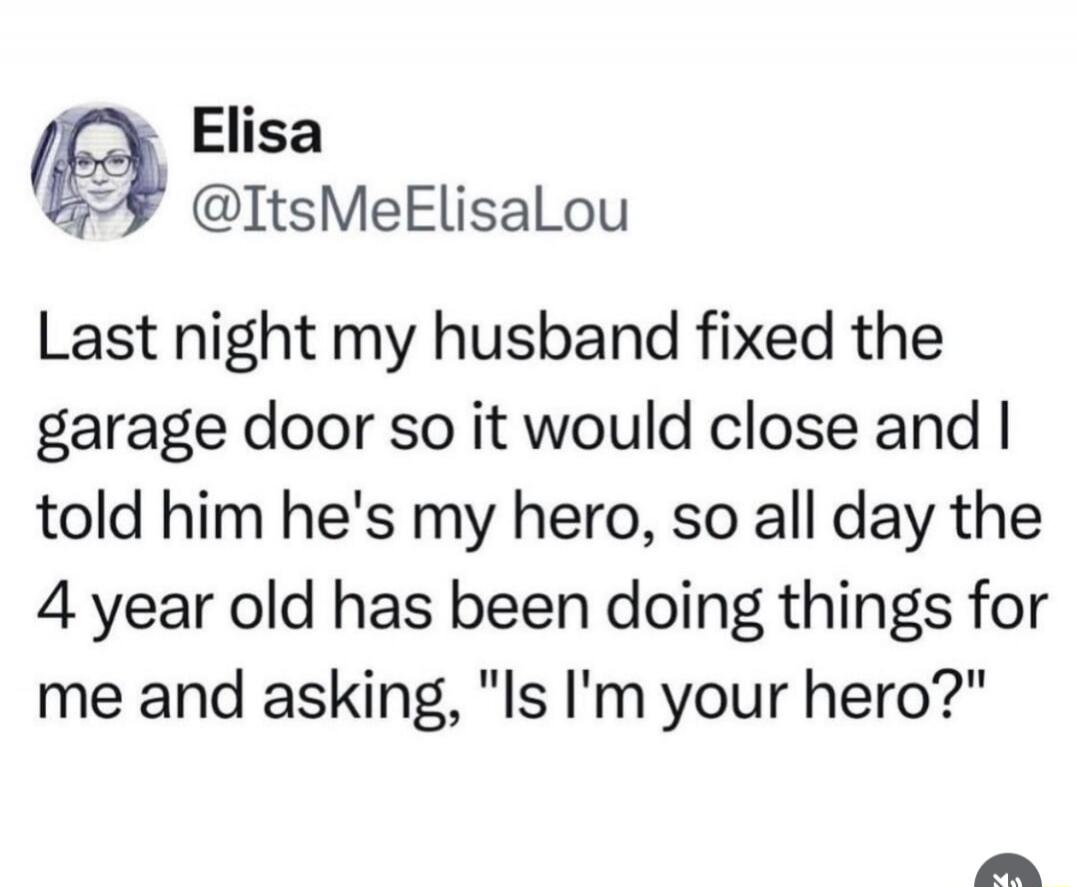Last night my husband fixed the garage door so it would close and I told him he's my hero, so all day the 4 year old has been doing things for me and asking, 