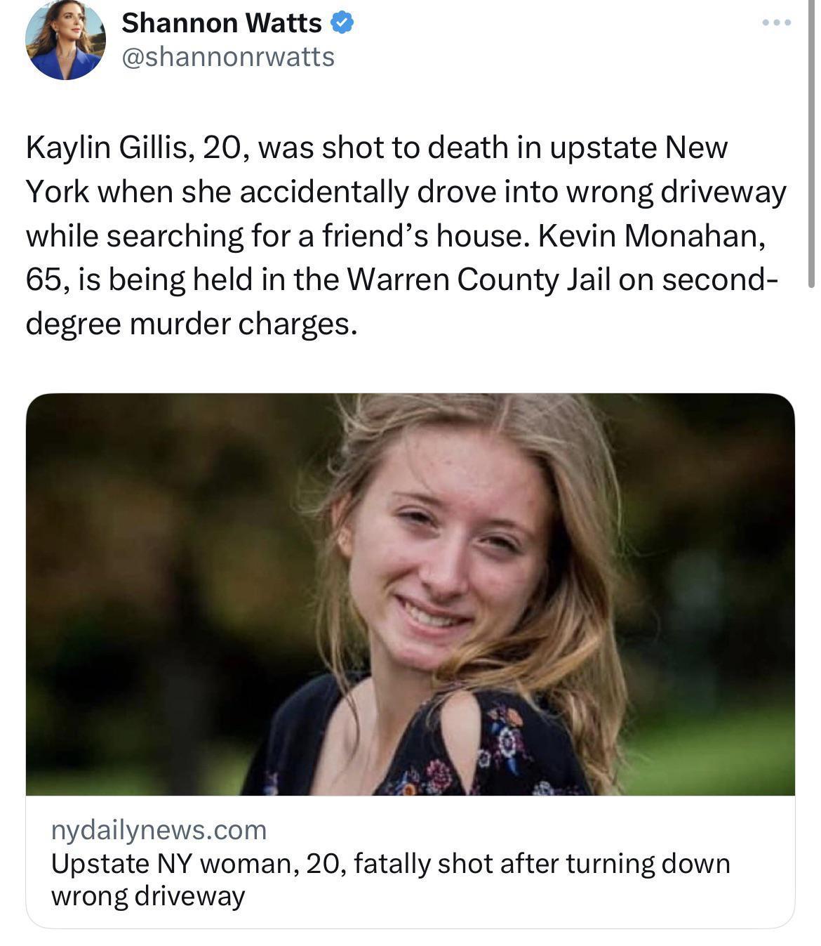 Shannon Watts shannonrwatts Kaylin Gillis 20 was shot to death in upstate New York when she accidentally drove into wrong driveway while searching for a friends house Kevin Monahan 65 is being held in the Warren County Jail on second degree murder charges nydailynewscom Upstate NY woman 20 fatally shot after turning down wrong driveway