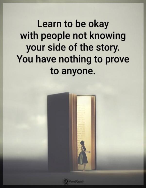 Learn to be okay with people not knowing your side of the story. You have nothing to prove to anyone.