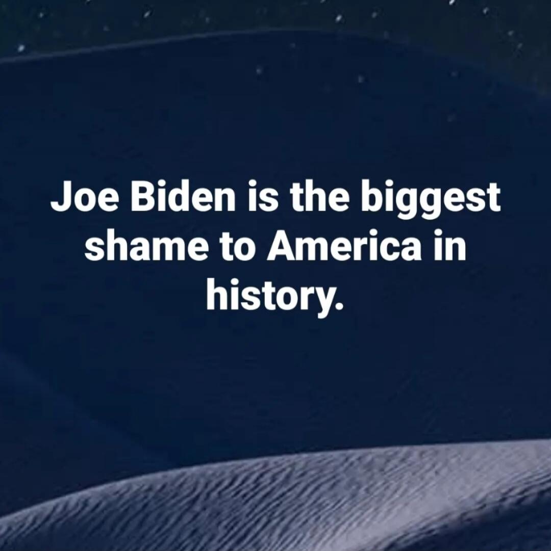 Joe Biden is the biggest shame to America in history.