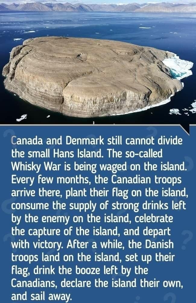 Canada and Denmark still cannot divide the small Hans Island The so called Whisky War is being waged on the island Every few months the Canadian troops arrive there plant their flag on the island consume the supply of strong drinks left by the enemy on the island celebrate the capture of the island and depart with victory After a while the Danish troops land on the island set up their flag drink t