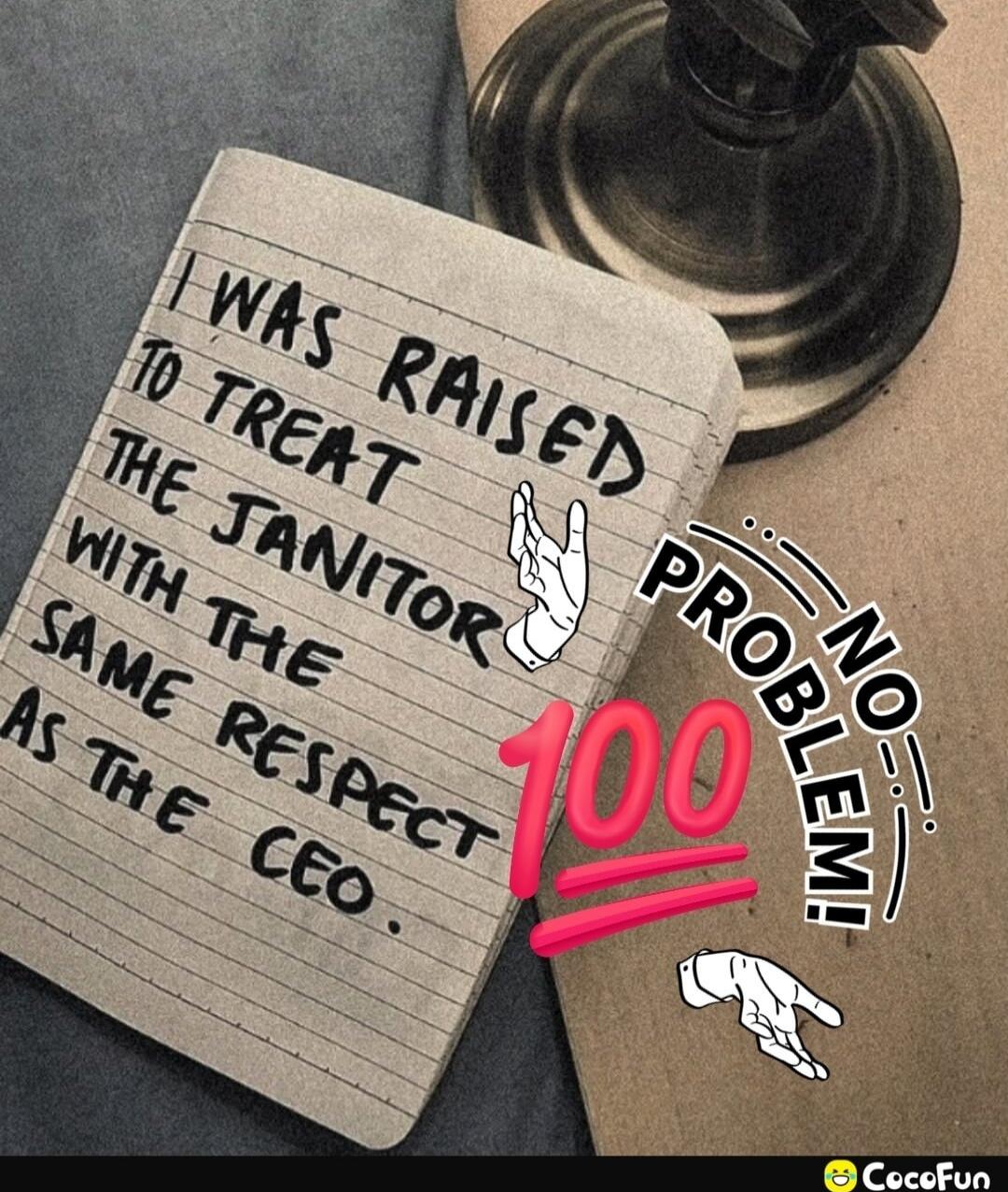 I was raised to treat the janitor with the same respect as the CEO.
