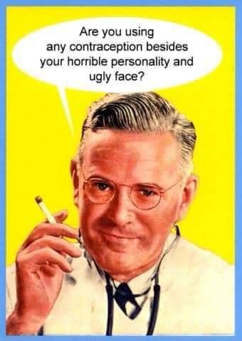 Are you using any contraception besides your horrible personality and ugly face r B