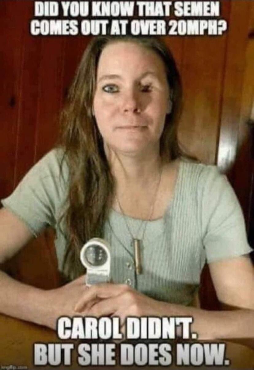 DID YOU KNOW THAT SEMEN COMES OUT AT OVER 20MPH? CAROL DIDN'T. BUT SHE DOES NOW.