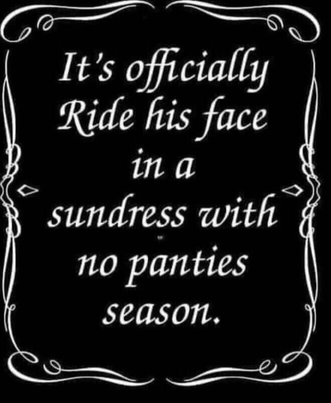 It's officially Ride his face in a sundress with no panties season.
